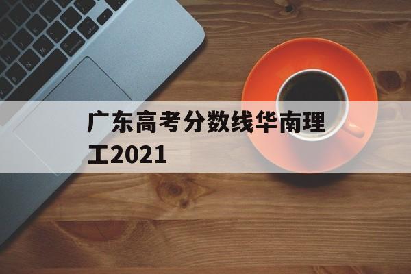 广东高考分数线华南理工2021