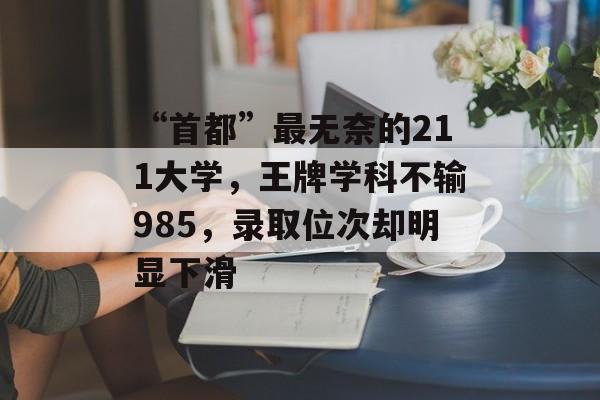 “首都”最无奈的211大学，王牌学科不输985，录取位次却明显下滑