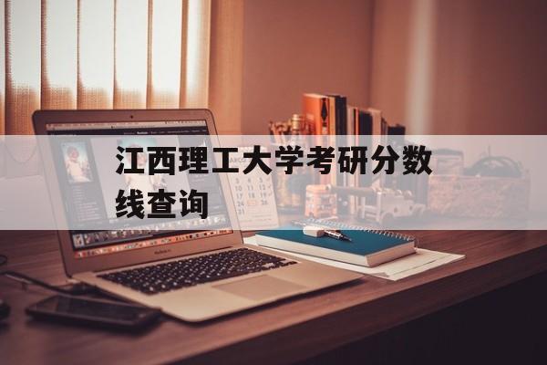 江西理工大学考研分数线查询 江西理工大学考研分数线查询