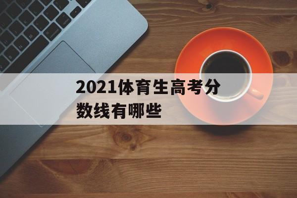 2021体育生高考分数线有哪些 2021体育生高考分数线有哪些