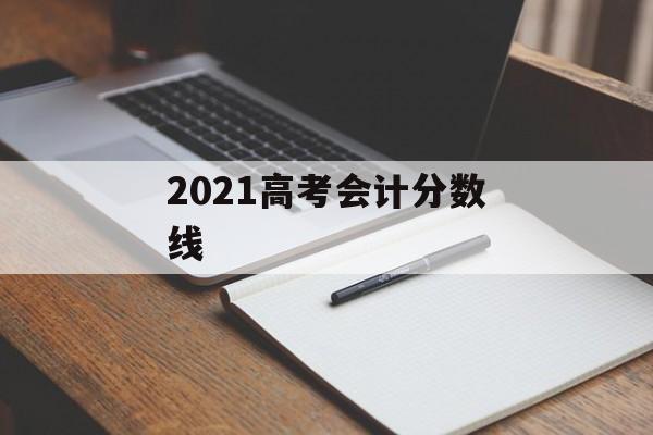 2021高考会计分数线