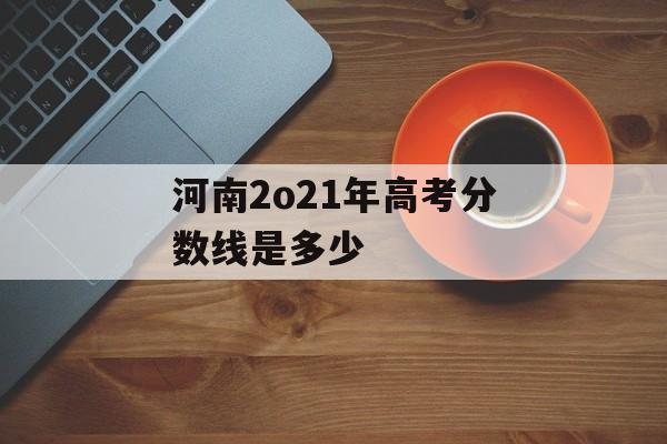河南2o21年高考分数线是多少
