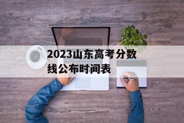 2023山东高考分数线公布时间表