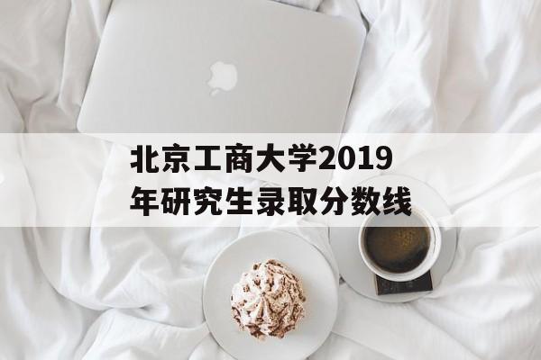 北京工商大学2019年研究生录取分数线 北京工商大学2019年研究生录取分数线