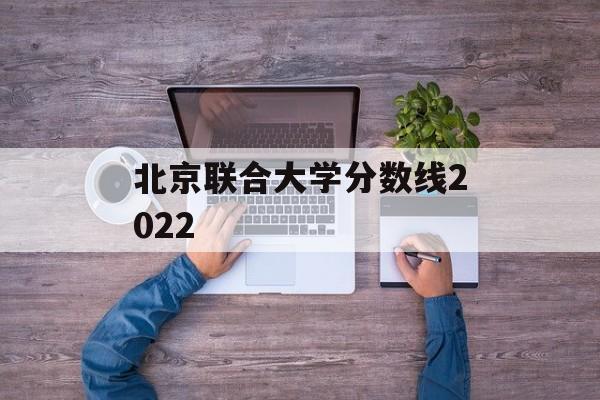 北京联合大学分数线2022 北京联合大学分数线2022