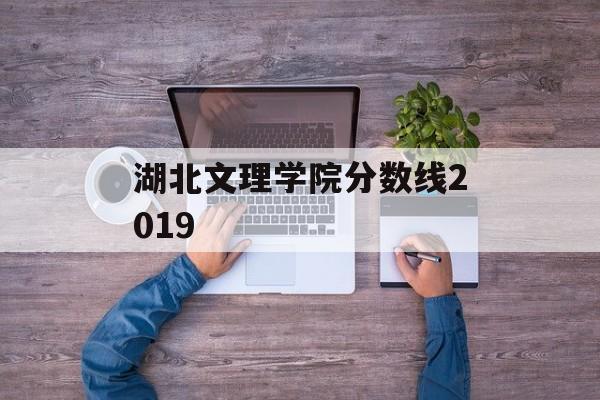 湖北文理学院分数线2019
