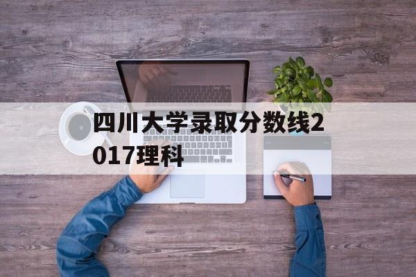四川大学录取分数线2017理科