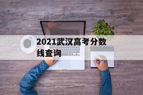 2021武汉高考分数线查询
