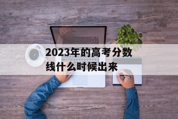 2023年的高考分数线什么时候出来 2023年的高考分数线什么时候出来