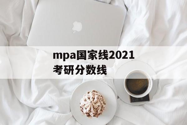 mpa国家线2021考研分数线 mpa国家线2021考研分数线
