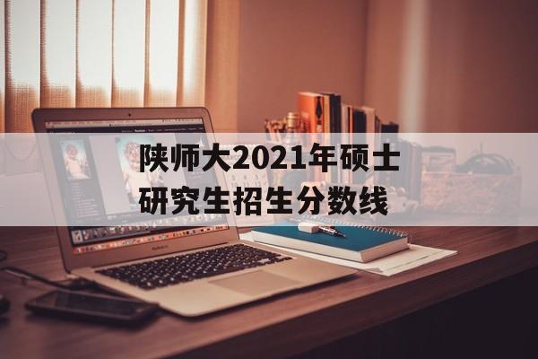 陕师大2021年硕士研究生招生分数线