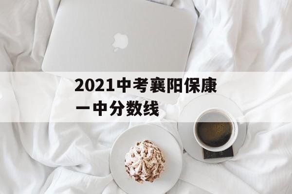 2021中考襄阳保康一中分数线