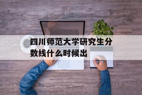 四川师范大学研究生分数线什么时候出