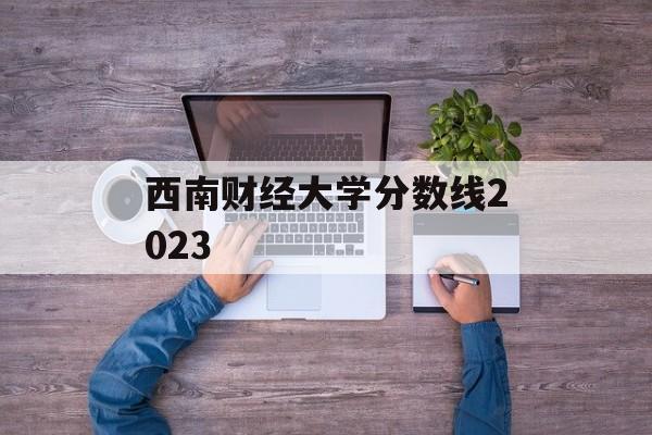 西南财经大学分数线2023