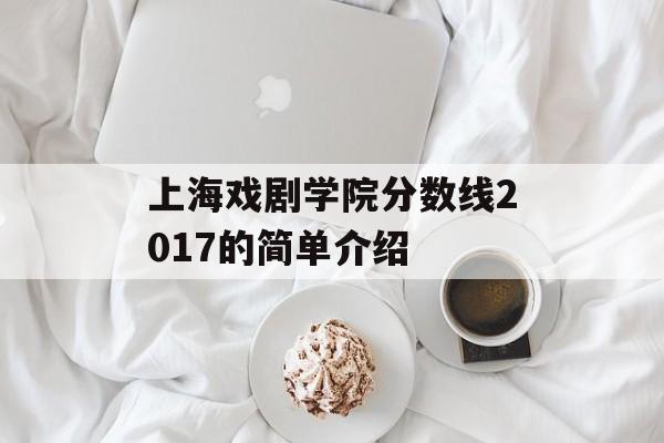 上海戏剧学院分数线2017的简单介绍