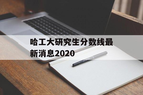 哈工大研究生分数线最新消息2020