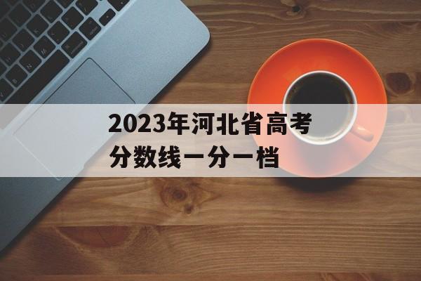 2023年河北省高考分数线一分一档 2023年河北省高考分数线一分一档