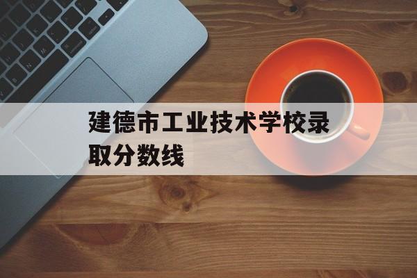 建德市工业技术学校录取分数线 建德市工业技术学校录取分数线