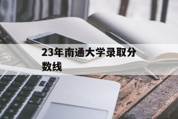 23年南通大学录取分数线 23年南通大学录取分数线
