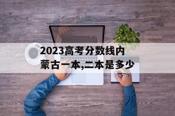2023高考分数线内蒙古一本,二本是多少