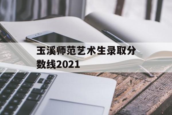 玉溪师范艺术生录取分数线2021 玉溪师范艺术生录取分数线2021