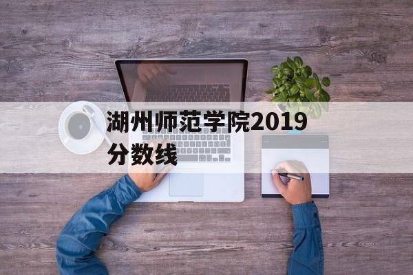 湖州师范学院2019分数线