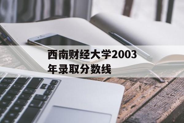 西南财经大学2003年录取分数线 西南财经大学2003年录取分数线