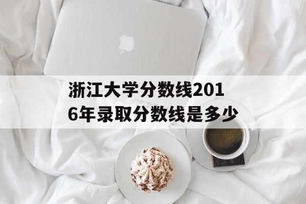 浙江大学分数线2016年录取分数线是多少