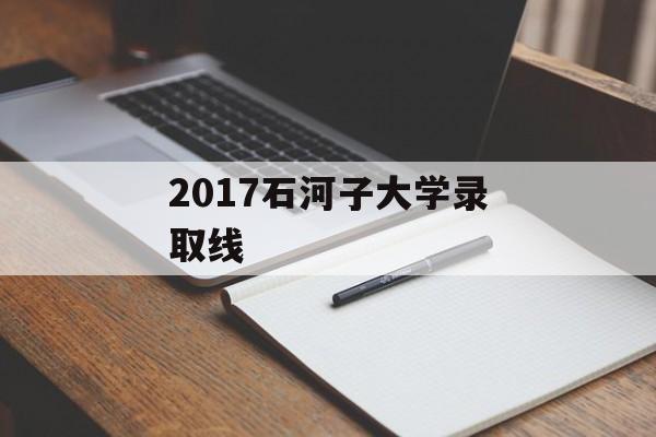 2017石河子大学录取线 2017石河子大学录取线