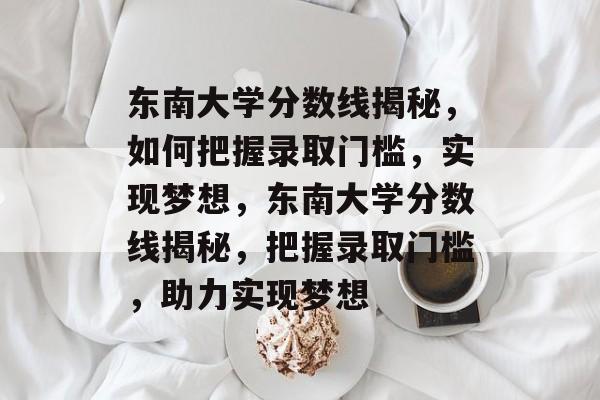 东南大学分数线揭秘,如何把握录取门槛,实现梦想,东南大学分数线揭秘,把握录取门槛,助力实现梦想 东南大学分数线揭秘,如何把握录取门槛,实现梦想,东南大学分数线揭秘,把握录取门槛,助力实现梦想