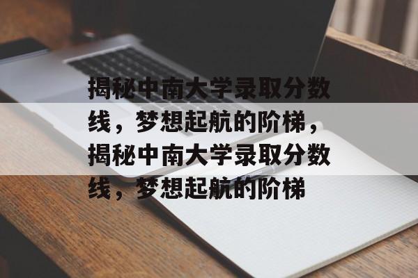 揭秘中南大学录取分数线,梦想起航的阶梯,揭秘中南大学录取分数线,梦想起航的阶梯 揭秘中南大学录取分数线,梦想起航的阶梯,揭秘中南大学录取分数线,梦想起航的阶梯