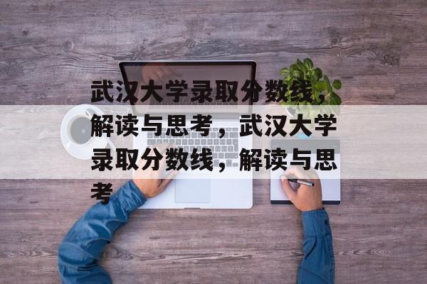武汉大学录取分数线,解读与思考,武汉大学录取分数线,解读与思考 武汉大学录取分数线,解读与思考,武汉大学录取分数线,解读与思考