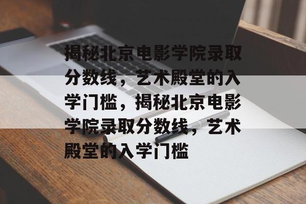 揭秘北京电影学院录取分数线,艺术殿堂的入学门槛,揭秘北京电影学院录取分数线,艺术殿堂的入学门槛 揭秘北京电影学院录取分数线,艺术殿堂的入学门槛,揭秘北京电影学院录取分数线,艺术殿堂的入学门槛