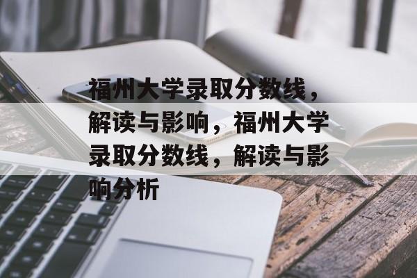 福州大学录取分数线，解读与影响，福州大学录取分数线，解读与影响分析