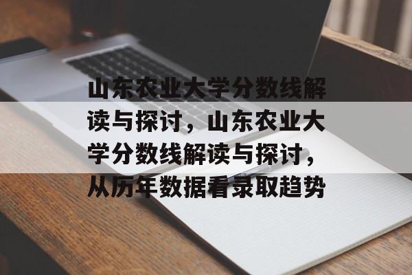 山东农业大学分数线解读与探讨,山东农业大学分数线解读与探讨,从历年数据看录取趋势 山东农业大学分数线解读与探讨,山东农业大学分数线解读与探讨,从历年数据看录取趋势