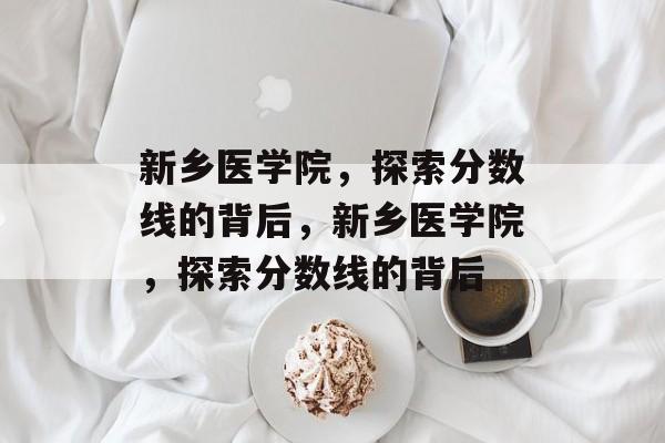 新乡医学院,探索分数线的背后,新乡医学院,探索分数线的背后 新乡医学院,探索分数线的背后,新乡医学院,探索分数线的背后