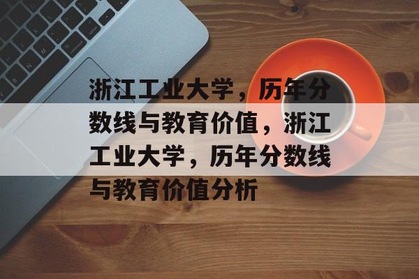 浙江工业大学,历年分数线与教育价值,浙江工业大学,历年分数线与教育价值分析 浙江工业大学,历年分数线与教育价值,浙江工业大学,历年分数线与教育价值分析