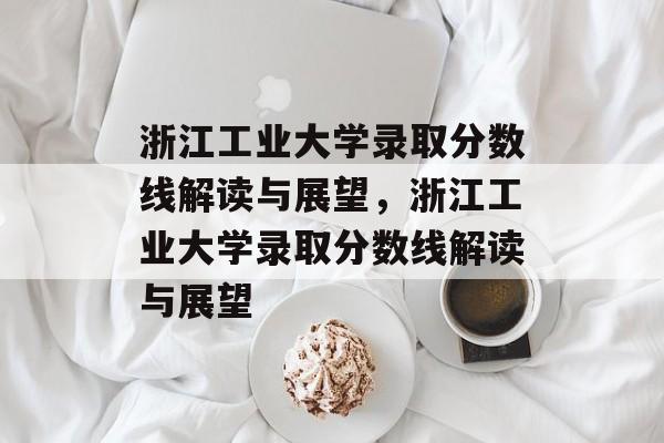 浙江工业大学录取分数线解读与展望,浙江工业大学录取分数线解读与展望 浙江工业大学录取分数线解读与展望,浙江工业大学录取分数线解读与展望
