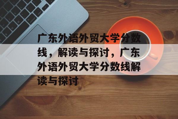 广东外语外贸大学分数线,解读与探讨,广东外语外贸大学分数线解读与探讨 广东外语外贸大学分数线,解读与探讨,广东外语外贸大学分数线解读与探讨