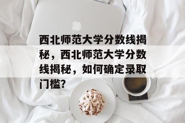西北师范大学分数线揭秘，西北师范大学分数线揭秘，如何确定录取门槛？