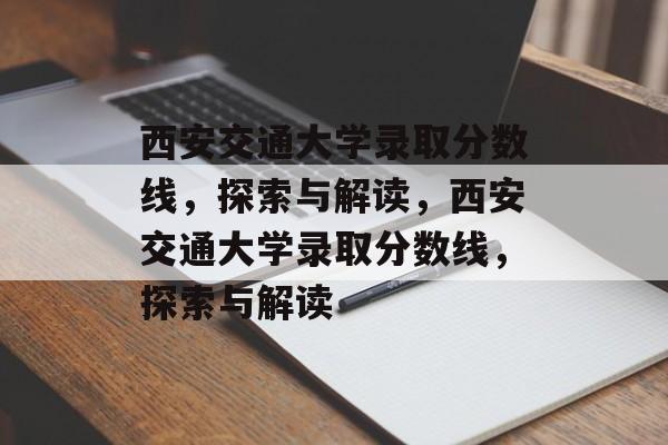 西安交通大学录取分数线,探索与解读,西安交通大学录取分数线,探索与解读 西安交通大学录取分数线,探索与解读,西安交通大学录取分数线,探索与解读