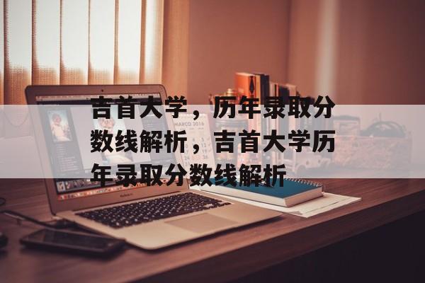 吉首大学,历年录取分数线解析,吉首大学历年录取分数线解析 吉首大学,历年录取分数线解析,吉首大学历年录取分数线解析