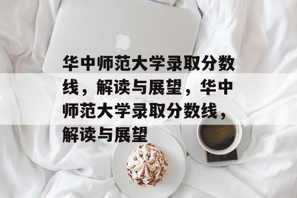 华中师范大学录取分数线,解读与展望,华中师范大学录取分数线,解读与展望 华中师范大学录取分数线,解读与展望,华中师范大学录取分数线,解读与展望