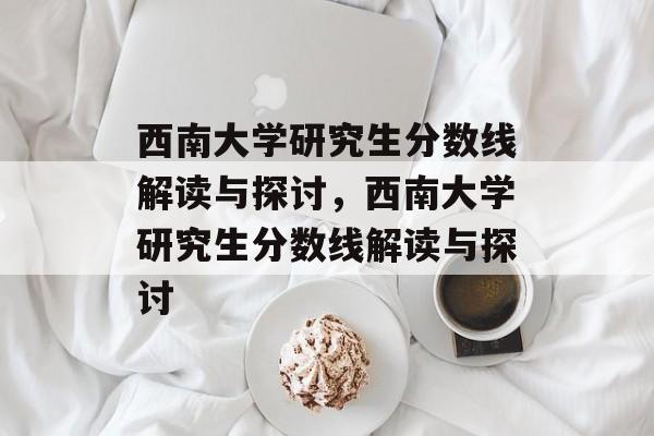西南大学研究生分数线解读与探讨,西南大学研究生分数线解读与探讨 西南大学研究生分数线解读与探讨,西南大学研究生分数线解读与探讨