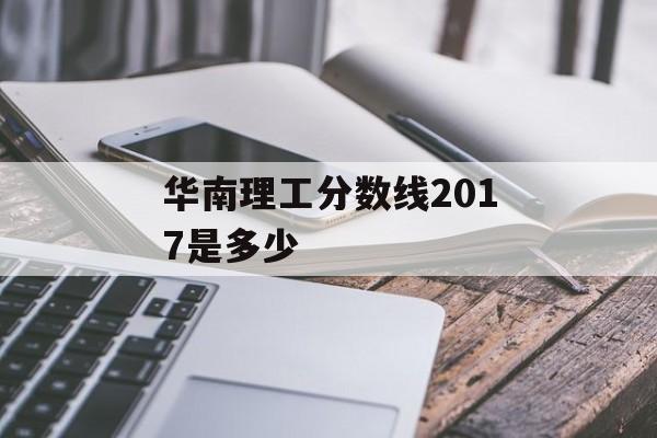 华南理工分数线2017是多少 华南理工分数线2017是多少