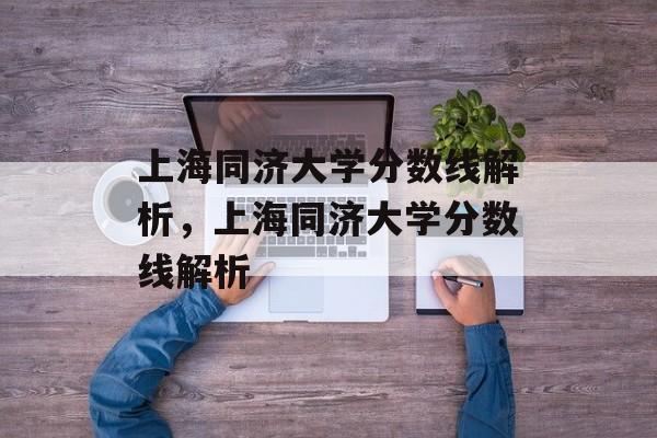 上海同济大学分数线解析,上海同济大学分数线解析 上海同济大学分数线解析,上海同济大学分数线解析