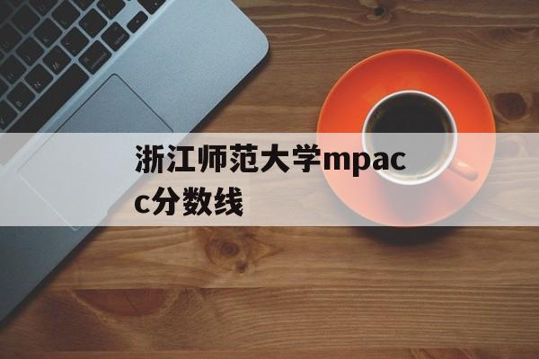 浙江师范大学mpacc分数线 浙江师范大学mpacc分数线