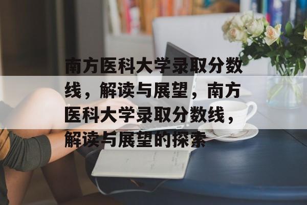 南方医科大学录取分数线,解读与展望,南方医科大学录取分数线,解读与展望的探索 南方医科大学录取分数线,解读与展望,南方医科大学录取分数线,解读与展望的探索