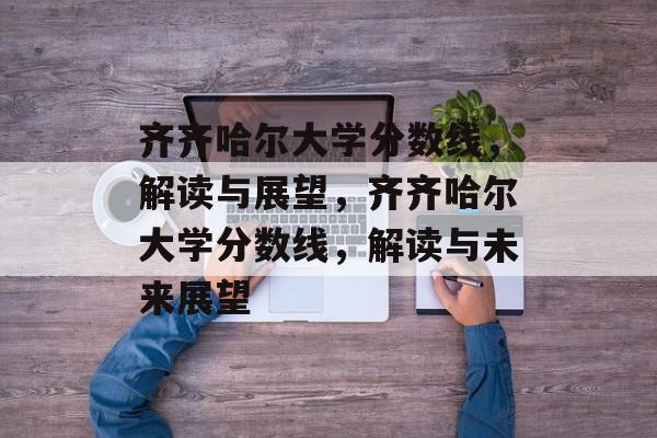 齐齐哈尔大学分数线，解读与展望，齐齐哈尔大学分数线，解读与未来展望