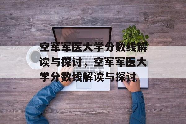 空军军医大学分数线解读与探讨,空军军医大学分数线解读与探讨 空军军医大学分数线解读与探讨,空军军医大学分数线解读与探讨